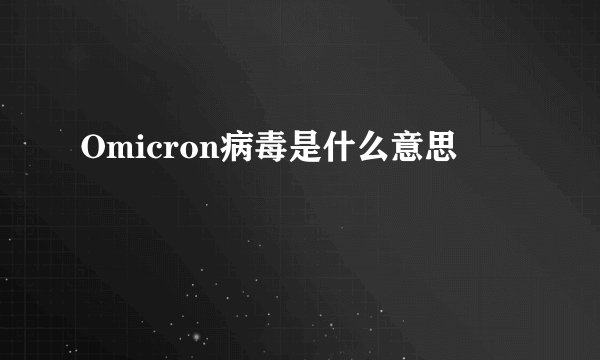 Omicron病毒是什么意思