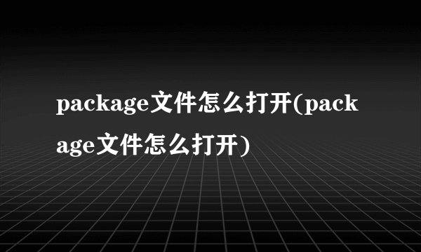 package文件怎么打开(package文件怎么打开)