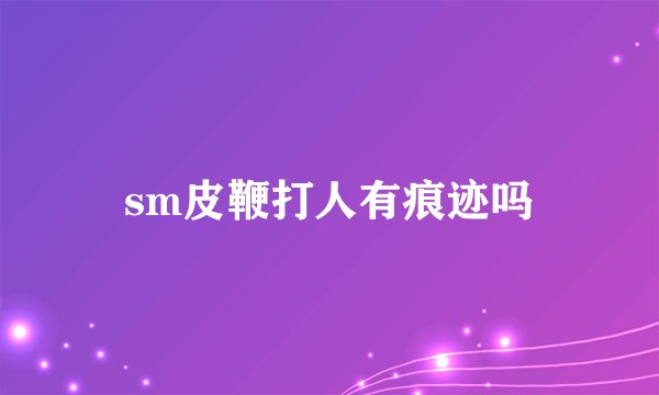 sm皮鞭打人有痕迹吗