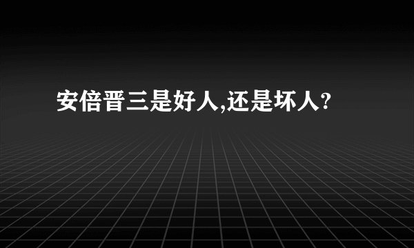 安倍晋三是好人,还是坏人?