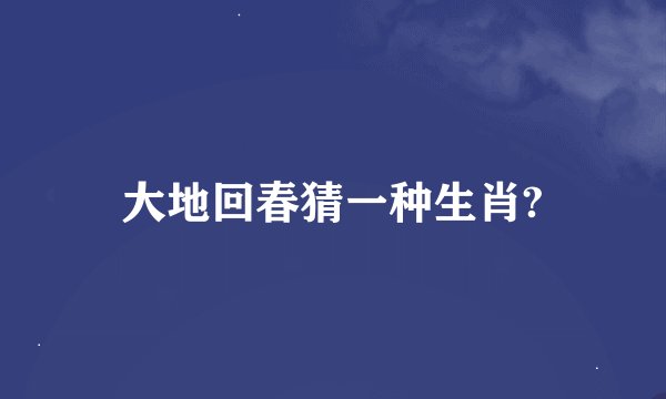 大地回春猜一种生肖?