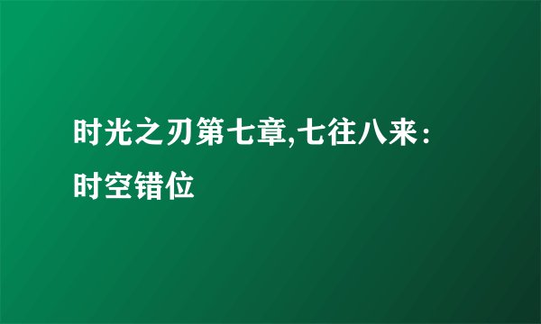 时光之刃第七章,七往八来：时空错位