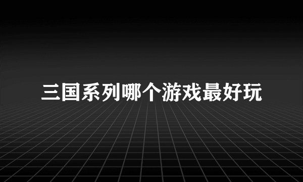 三国系列哪个游戏最好玩