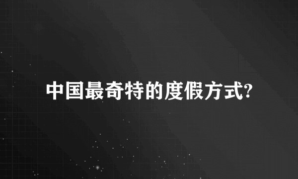 中国最奇特的度假方式?