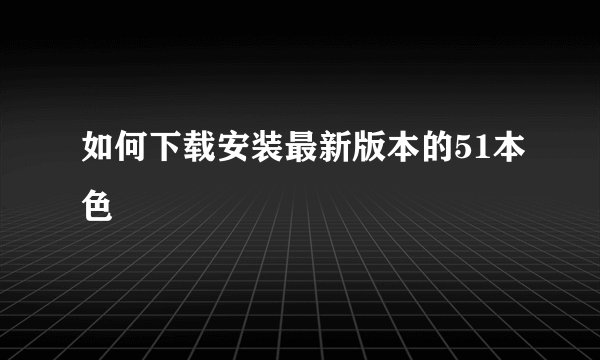 如何下载安装最新版本的51本色