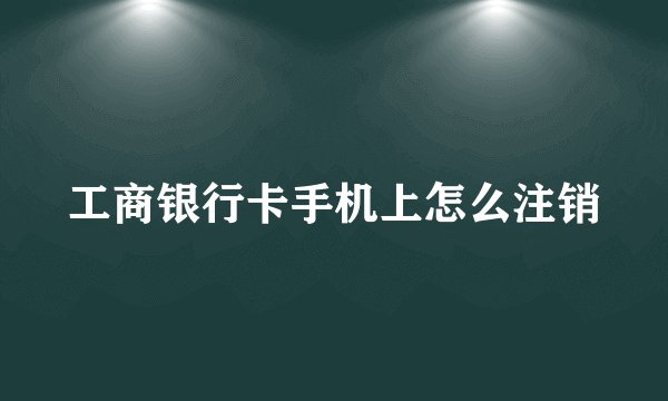 工商银行卡手机上怎么注销