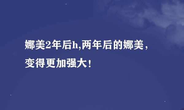 娜美2年后h,两年后的娜美，变得更加强大！