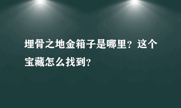 埋骨之地金箱子是哪里？这个宝藏怎么找到？