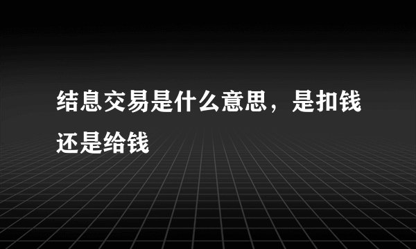 结息交易是什么意思，是扣钱还是给钱