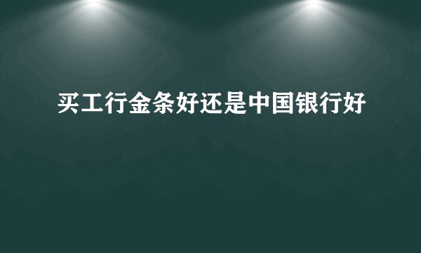 买工行金条好还是中国银行好