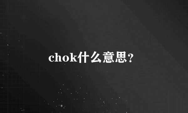 chok什么意思？
