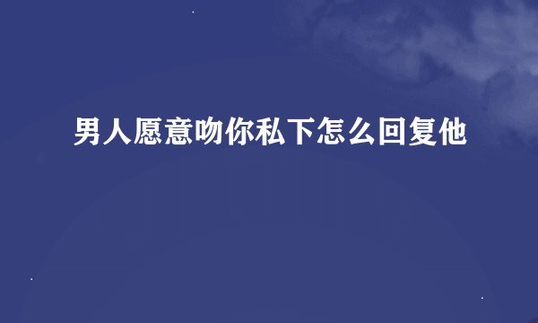 男人愿意吻你私下怎么回复他