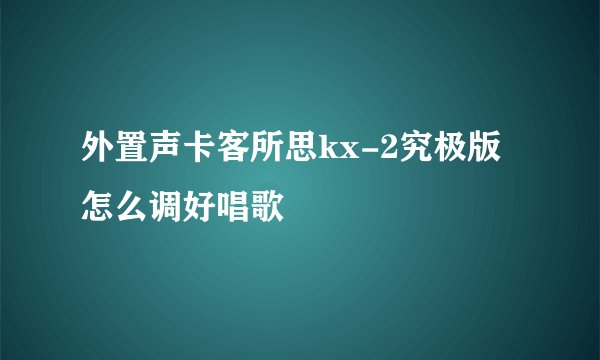 外置声卡客所思kx-2究极版怎么调好唱歌