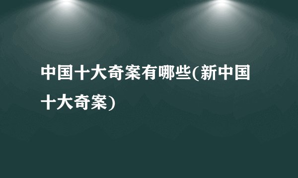 中国十大奇案有哪些(新中国十大奇案)