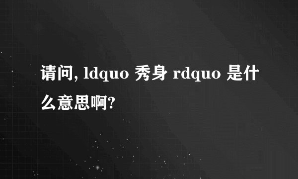 请问, ldquo 秀身 rdquo 是什么意思啊?