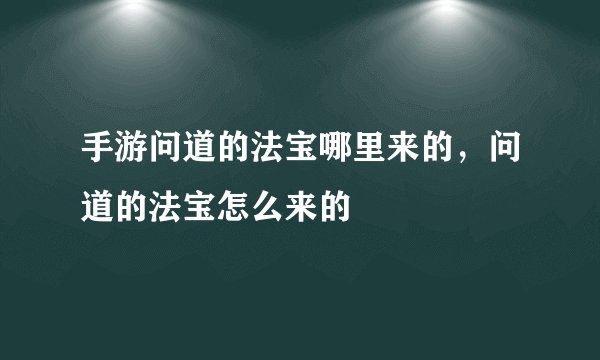 手游问道的法宝哪里来的，问道的法宝怎么来的