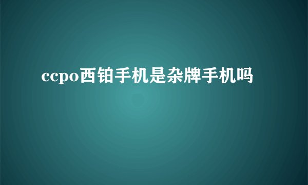 ccpo西铂手机是杂牌手机吗