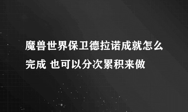 魔兽世界保卫德拉诺成就怎么完成 也可以分次累积来做