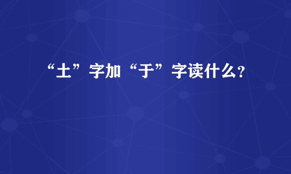 “土”字加“于”字读什么？