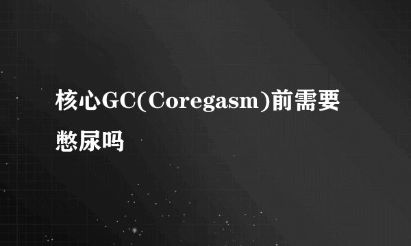 核心GC(Coregasm)前需要憋尿吗