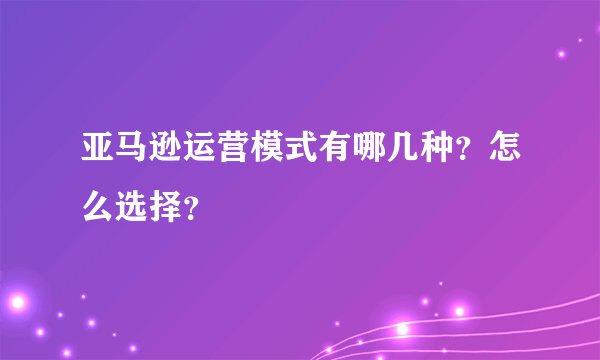 亚马逊运营模式有哪几种？怎么选择？