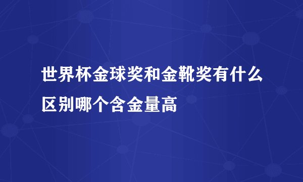 世界杯金球奖和金靴奖有什么区别哪个含金量高