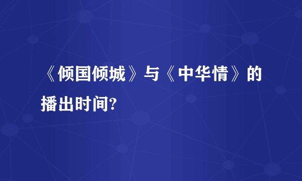 《倾国倾城》与《中华情》的播出时间?