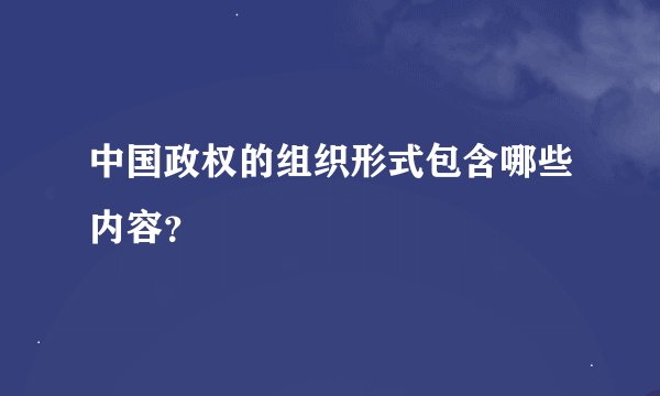 中国政权的组织形式包含哪些内容？
