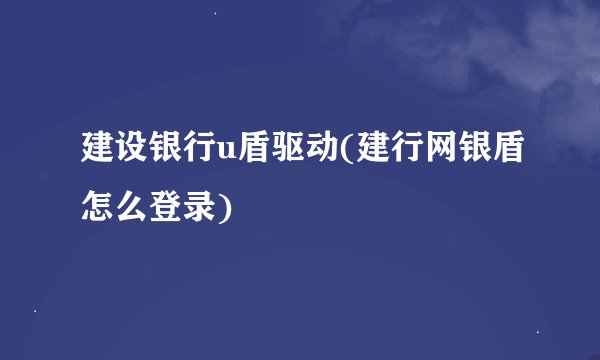 建设银行u盾驱动(建行网银盾怎么登录)