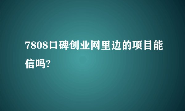 7808口碑创业网里边的项目能信吗?