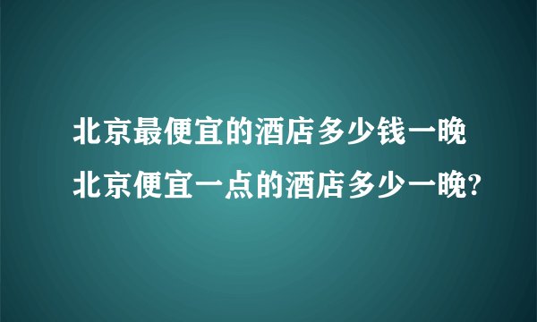 北京最便宜的酒店多少钱一晚北京便宜一点的酒店多少一晚?