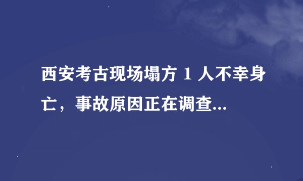 西安考古现场塌方 1 人不幸身亡，事故原因正在调查中，为考古挖掘带来哪些安全警示？