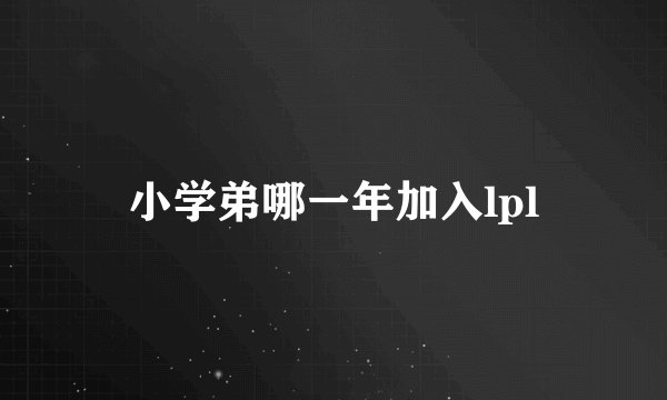 小学弟哪一年加入lpl