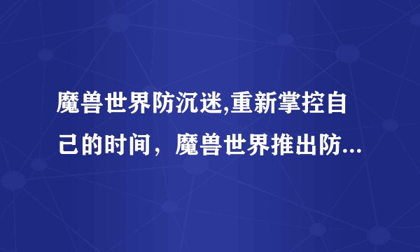魔兽世界防沉迷,重新掌控自己的时间，魔兽世界推出防沉迷系统