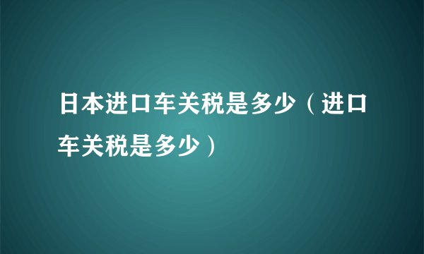 日本进口车关税是多少（进口车关税是多少）