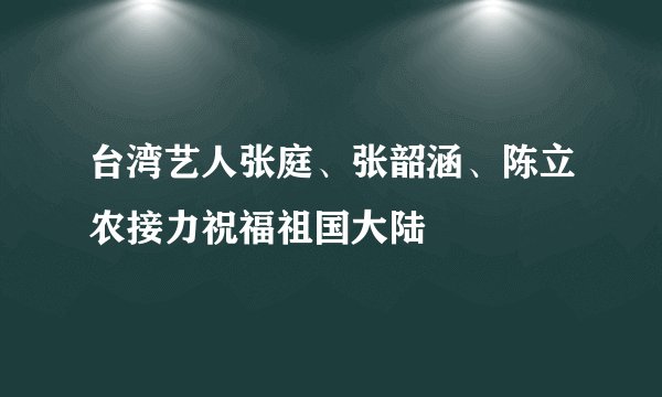 台湾艺人张庭、张韶涵、陈立农接力祝福祖国大陆