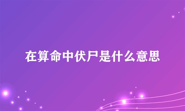 在算命中伏尸是什么意思