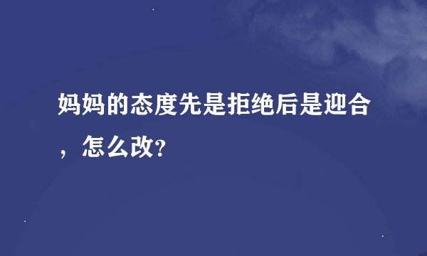 妈妈的态度先是拒绝后是迎合，怎么改？