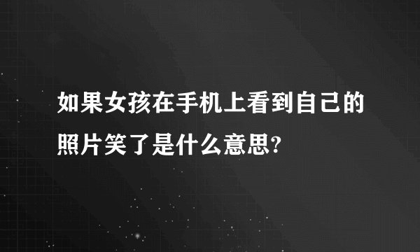 如果女孩在手机上看到自己的照片笑了是什么意思?