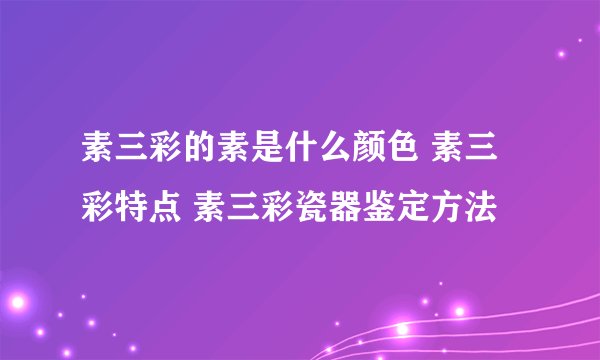 素三彩的素是什么颜色 素三彩特点 素三彩瓷器鉴定方法