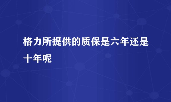 格力所提供的质保是六年还是十年呢