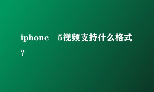 iphone 5视频支持什么格式?