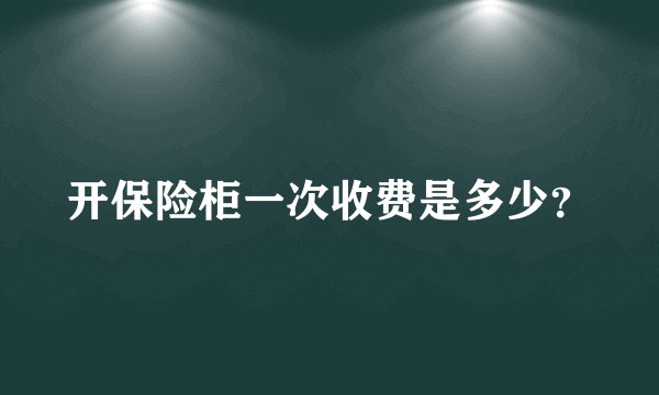 开保险柜一次收费是多少？