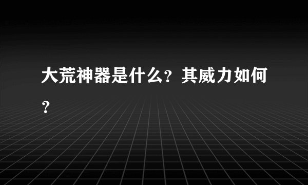 大荒神器是什么？其威力如何？