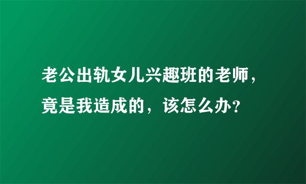 老公出轨女儿兴趣班的老师，竟是我造成的，该怎么办？