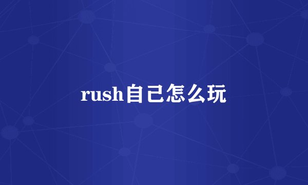 rush自己怎么玩