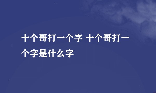 十个哥打一个字 十个哥打一个字是什么字