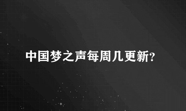 中国梦之声每周几更新？