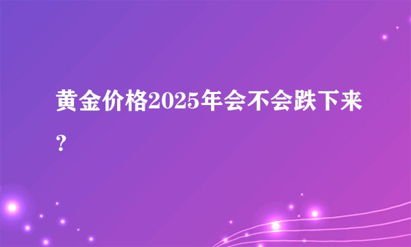 黄金价格2025年会不会跌下来？