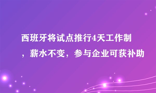西班牙将试点推行4天工作制，薪水不变，参与企业可获补助